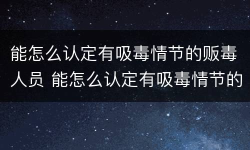 能怎么认定有吸毒情节的贩毒人员 能怎么认定有吸毒情节的贩毒人员呢