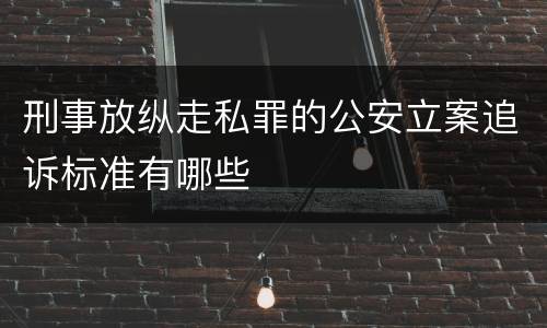 刑事放纵走私罪的公安立案追诉标准有哪些