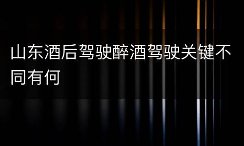 山东酒后驾驶醉酒驾驶关键不同有何