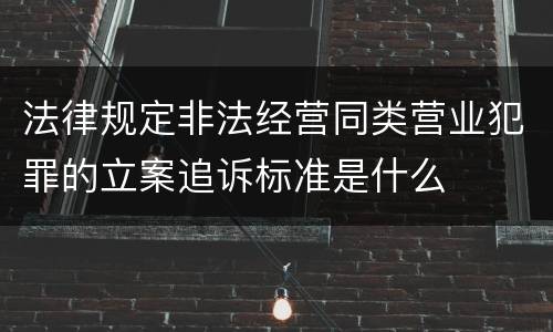 法律规定非法经营同类营业犯罪的立案追诉标准是什么