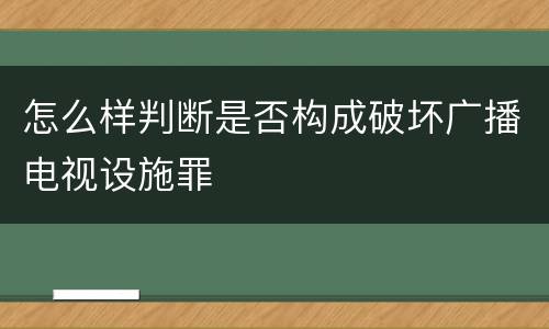 怎么样判断是否构成破坏广播电视设施罪