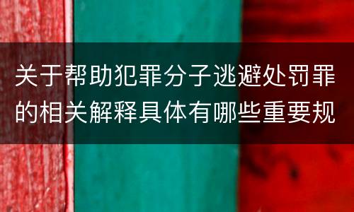 关于帮助犯罪分子逃避处罚罪的相关解释具体有哪些重要规定