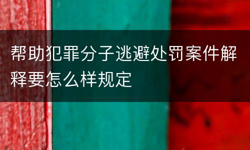 帮助犯罪分子逃避处罚案件解释要怎么样规定