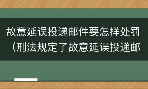 故意延误投递邮件要怎样处罚（刑法规定了故意延误投递邮件罪）