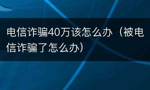 电信诈骗40万该怎么办（被电信诈骗了怎么办）