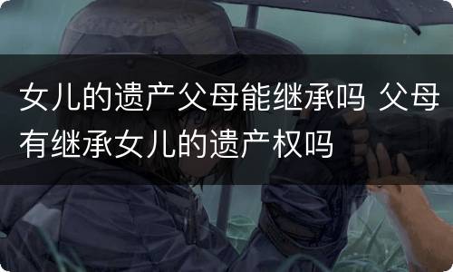 女儿的遗产父母能继承吗 父母有继承女儿的遗产权吗