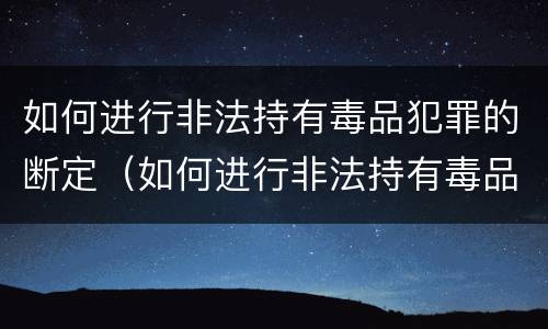 如何进行非法持有毒品犯罪的断定（如何进行非法持有毒品犯罪的断定工作）