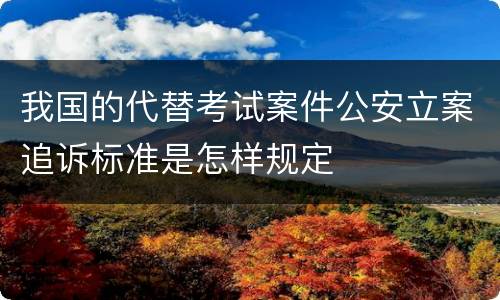 我国的代替考试案件公安立案追诉标准是怎样规定
