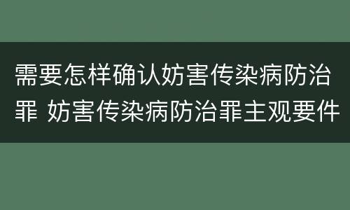 需要怎样确认妨害传染病防治罪 妨害传染病防治罪主观要件