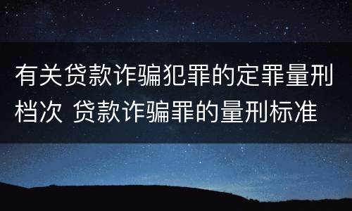 有关贷款诈骗犯罪的定罪量刑档次 贷款诈骗罪的量刑标准