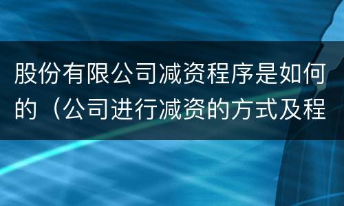 股份有限公司减资程序是如何的（公司进行减资的方式及程序）