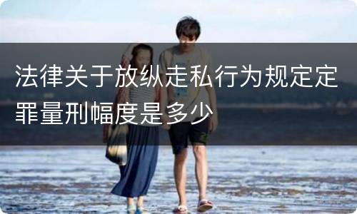 法律关于放纵走私行为规定定罪量刑幅度是多少