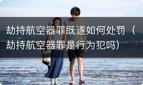 劫持航空器罪既遂如何处罚（劫持航空器罪是行为犯吗）