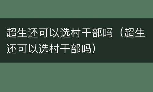 超生还可以选村干部吗（超生还可以选村干部吗）