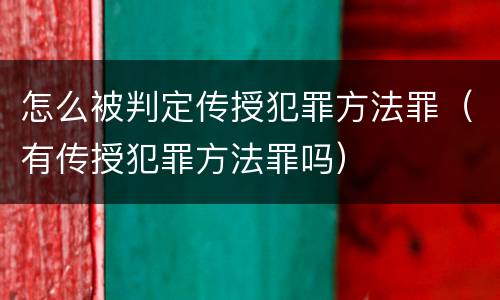 怎么被判定传授犯罪方法罪（有传授犯罪方法罪吗）