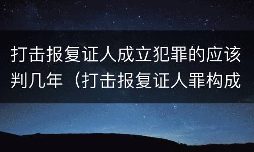 打击报复证人成立犯罪的应该判几年（打击报复证人罪构成要件）