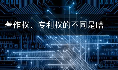 著作权、专利权的不同是啥