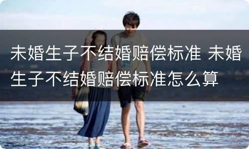 未婚生子不结婚赔偿标准 未婚生子不结婚赔偿标准怎么算