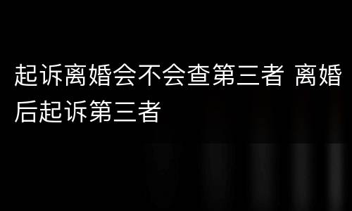 起诉离婚会不会查第三者 离婚后起诉第三者