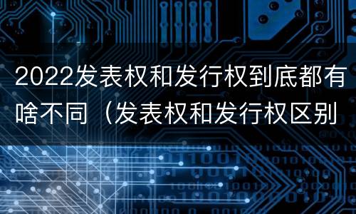 2022发表权和发行权到底都有啥不同（发表权和发行权区别）