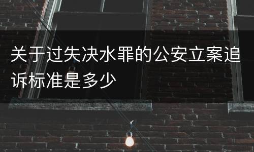 关于过失决水罪的公安立案追诉标准是多少