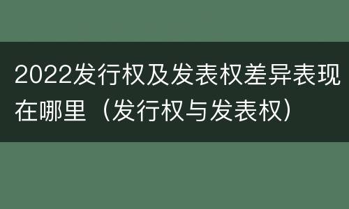 2022发行权及发表权差异表现在哪里（发行权与发表权）