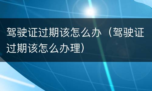 驾驶证过期该怎么办（驾驶证过期该怎么办理）