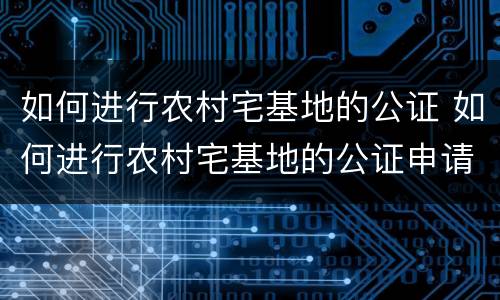 如何进行农村宅基地的公证 如何进行农村宅基地的公证申请