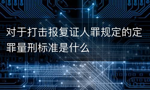 对于打击报复证人罪规定的定罪量刑标准是什么
