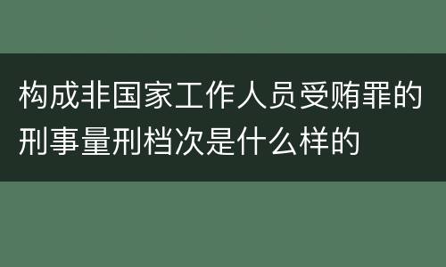 构成非国家工作人员受贿罪的刑事量刑档次是什么样的