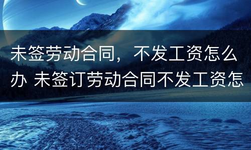 未签劳动合同，不发工资怎么办 未签订劳动合同不发工资怎么办