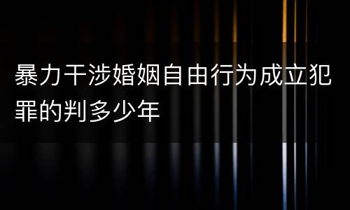 暴力干涉婚姻自由行为成立犯罪的判多少年