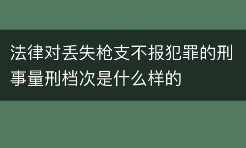 法律对丢失枪支不报犯罪的刑事量刑档次是什么样的