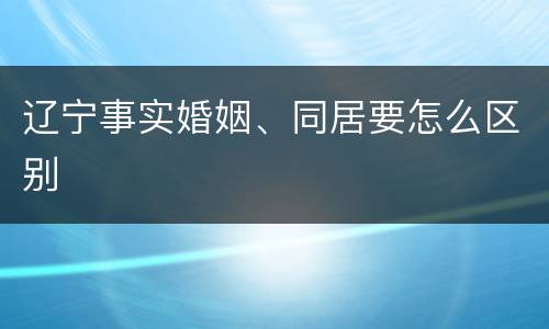 辽宁事实婚姻、同居要怎么区别