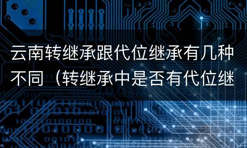 云南转继承跟代位继承有几种不同（转继承中是否有代位继承）
