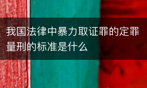 我国法律中暴力取证罪的定罪量刑的标准是什么
