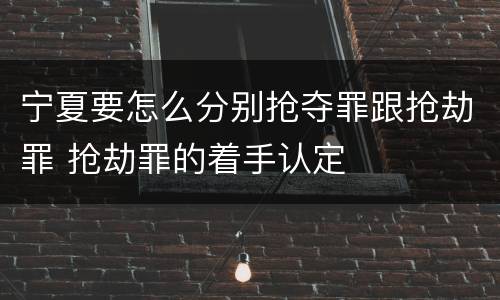 宁夏要怎么分别抢夺罪跟抢劫罪 抢劫罪的着手认定