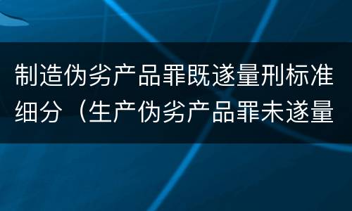 制造伪劣产品罪既遂量刑标准细分（生产伪劣产品罪未遂量刑）