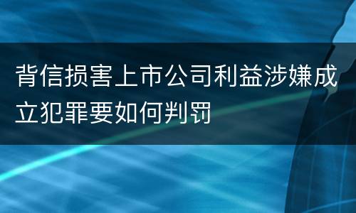 背信损害上市公司利益涉嫌成立犯罪要如何判罚