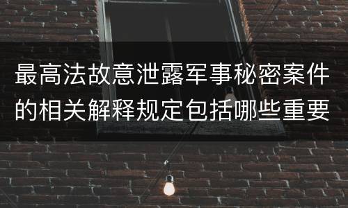 最高法故意泄露军事秘密案件的相关解释规定包括哪些重要内容