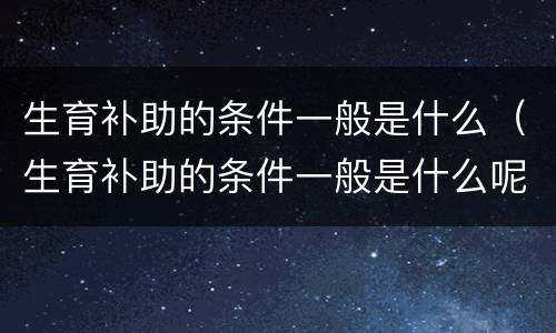 生育补助的条件一般是什么（生育补助的条件一般是什么呢）