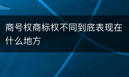 商号权商标权不同到底表现在什么地方