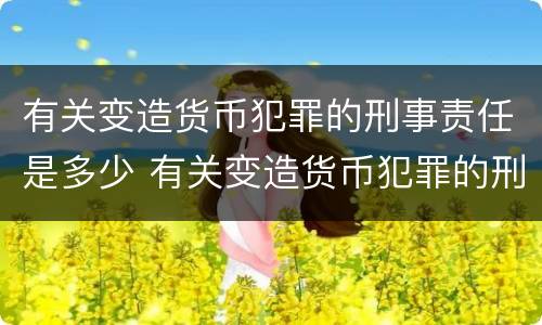 有关变造货币犯罪的刑事责任是多少 有关变造货币犯罪的刑事责任是多少年