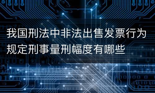 我国刑法中非法出售发票行为规定刑事量刑幅度有哪些