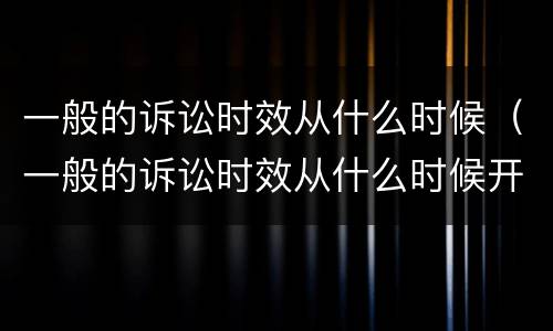 一般的诉讼时效从什么时候（一般的诉讼时效从什么时候开始算）