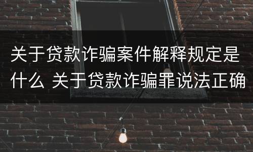 关于贷款诈骗案件解释规定是什么 关于贷款诈骗罪说法正确的是