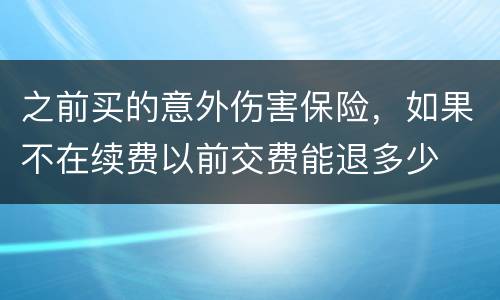 之前买的意外伤害保险，如果不在续费以前交费能退多少