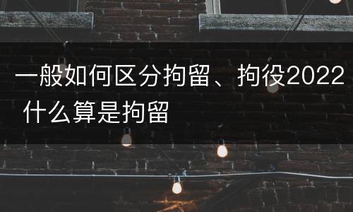 一般如何区分拘留、拘役2022 什么算是拘留