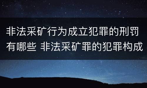 非法采矿行为成立犯罪的刑罚有哪些 非法采矿罪的犯罪构成