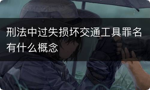 刑法中过失损坏交通工具罪名有什么概念
